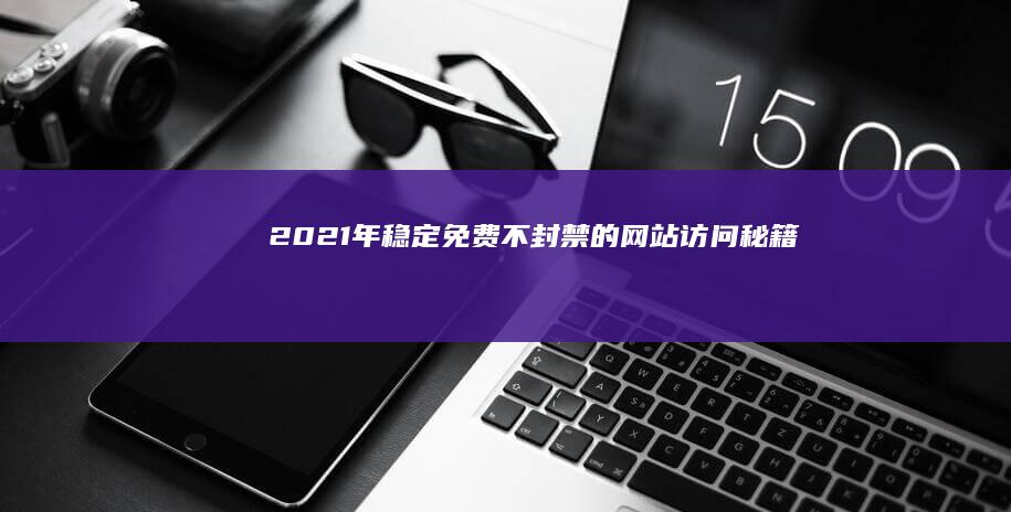 2021年稳定免费不封禁的网站访问秘籍